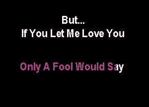 But...
If You Let Me Love You

Only A Fool Would Say