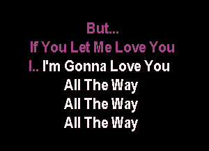 But...
If You Let Me Love You
I.. I'm Gonna Love You

All The Way
All The Way
All The Way