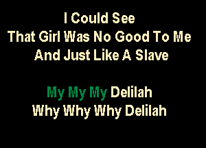 I Could See
That Girl Was No Good To Me
And Just Like A Slave

My My My Delilah
Why Why Why Delilah
