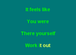 It feels like

You were

There yourself

Work it out