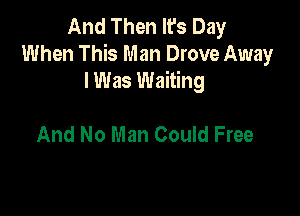 And Then It's Day
When This Man Drove Away
lWas Waiting

And No Man Could Free