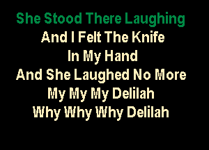 She Stood There Laughing
And I Felt The Knife
In My Hand
And She Laughed No More

My My My Delilah
Why Why Why Delilah