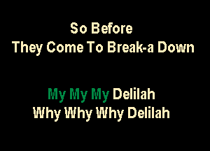 So Before
They Come To Break-a Down

My My My Delilah
Why Why Why Delilah