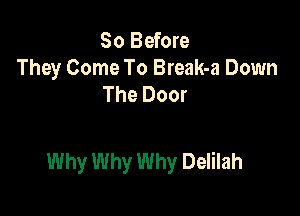 So Before
They Come To Break-a Down
The Door

Why Why Why Delilah