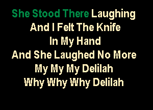 She Stood There Laughing
And I Felt The Knife
In My Hand
And She Laughed No More

My My My Delilah
Why Why Why Delilah