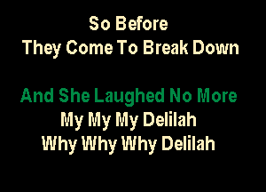 So Before
They Come To Break Down

And She Laughed No More

My My My Delilah
Why Why Why Delilah