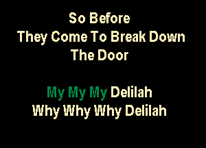 So Before
They Come To Break Down
The Door

My My My Delilah
Why Why Why Delilah