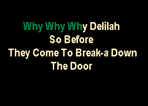 Why Why Why Delilah
80 Before

They Come To Break-a Down
The Door