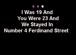 000

I Was 19 And
You Were 23 And
We Stayed In

Number 4 Ferdinand Street