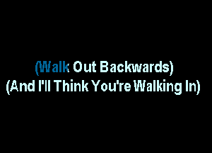 (Walk Out Backwards)

(And I'll Think You're Walking In)