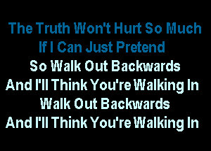 The Truth Won't Hurt So Much
lfl Can Just Pretend
So Walk Out Backwards
And I'll Think You're Walking In
Walk Out Backwards
And I'll Think You're Walking In