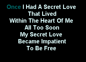 Once I Had A Secret Love
That Lived
Within The Heart Of Me
All Too Soon

My Secret Love
Became Impatient
To Be Free