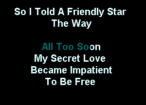 So I Told A Friendly Star
The Way

All Too Soon
My Secret Love

Became Impatient
To Be Free