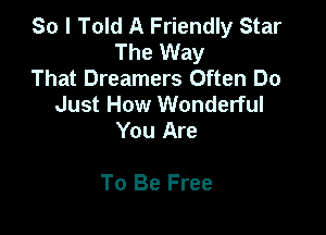 So I Told A Friendly Star
The Way
That Dreamers Often Do
Just How Wonderful
You Are

To Be Free