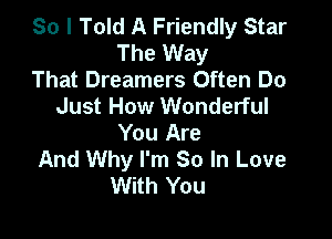 So I Told A Friendly Star
The Way
That Dreamers Often Do
Just How Wonderful

You Are
And Why I'm So In Love
With You