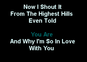 Now I Shout It
From The Highest Hills
Even Told

You Are
And Why I'm So In Love
With You