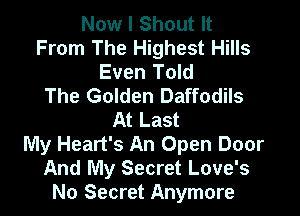 Now I Shout It
From The Highest Hills
Even Told
The Golden Daffodils

At Last
My Heart's An Open Door
And My Secret Love's
No Secret Anymore
