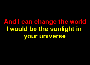 And I can change the world
I would be the sunlight in

your universe