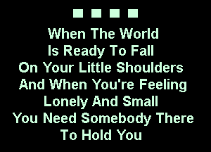 EIEIEIEI

When The World
Is Ready To Fall
On Your Little Shoulders
And When You're Feeling
Lonely And Small
You Need Somebody There
To Hold You