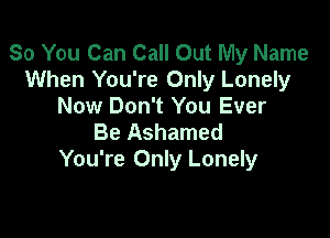 So You Can Call Out My Name
When You're Only Lonely
Now Don't You Ever

Be Ashamed
You're Only Lonely