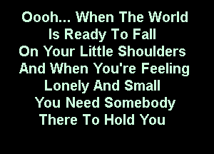 Oooh... When The World
Is Ready To Fall
On Your Little Shoulders
And When You're Feeling
Lonely And Small
You Need Somebody
There To Hold You