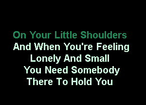 On Your Little Shoulders
And When You're Feeling

Lonely And Small
You Need Somebody
There To Hold You