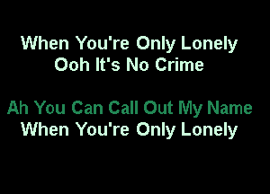 When You're Only Lonely
Ooh It's No Crime

Ah You Can Call Out My Name
When You're Only Lonely