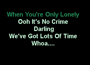 When You're Only Lonely
Ooh It's No Crime
Darling

We've Got Lots Of Time
Whoa....