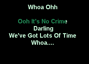 Whoa Ohh

Ooh It's No Crime
Darling

We've Got Lots Of Time
Whoa....