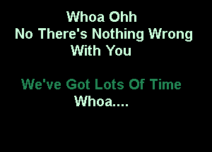 Whoa Ohh
No There's Nothing Wrong
With You

We've Got Lots Of Time
Whoa....