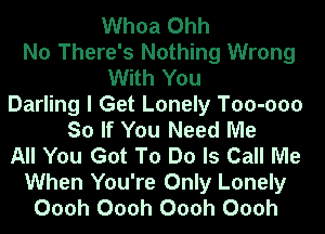 Whoa Ohh
No There's Nothing Wrong
With You
Darling I Get Lonely Too-ooo
So If You Need Me
All You Got To Do Is Call Me
When You're Only Lonely
Oooh Oooh Oooh Oooh