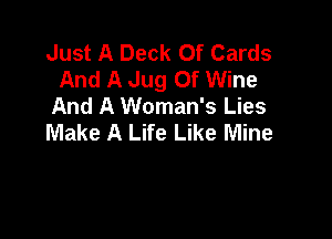 Just A Deck Of Cards
And A Jug 0f Wine
And A Woman's Lies

Make A Life Like Mine