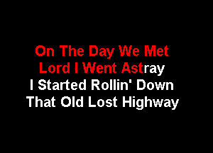 On The Day We Met
Lord I Went Astray

I Started Rollin' Down
That Old Lost Highway