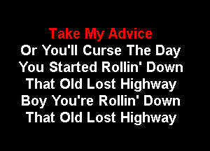 Take My Advice
Or You'll Curse The Day
You Started Rollin' Down
That Old Lost Highway
Boy You're Rollin' Down
That Old Lost Highway