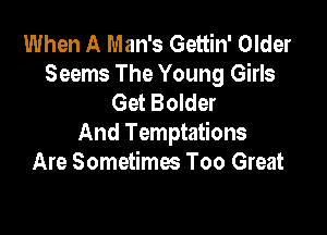 When A Man's Gettin' Older
Seems The Young Girls
Get Bolder

And Temptations
Are Sometimes Too Great