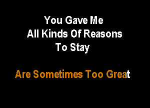 You Gave Me
All Kinds Of Reasons
To Stay

Are Sometimes Too Great