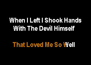 When I Left I Shook Hands
With The Devil Himself

That Loved Me So Well