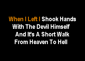 When I Left I Shook Hands
With The Devil Himself

And lfs A Short Walk
From Heaven To Hell