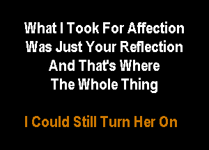 What I Took For Affection
Was Just Your Reflection
And Thafs Where

The Whole Thing

I Could Still Tum Her 0n