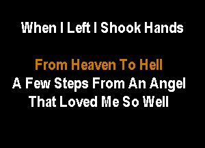 When I Left I Shook Hands

From Heaven To Hell

A Few Steps From An Angel
That Loved Me So Well