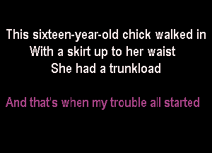 This sixteen-year-old chick walked in
With a skirt up to her waist
She had a trunkload

And that's when my trouble all started