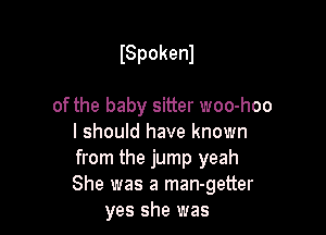 ISpokenl

of the baby sitter woo-hoo

I should have known

from the jump yeah

She was a man-getter
yes she was