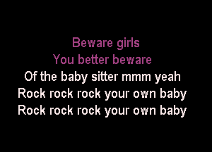 Beware girls
You better beware

0f the baby sitter mmm yeah
Rock rock rock your own baby
Rock rock rock your own baby