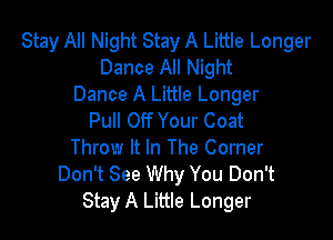 Stay All Night Stay A Little Longer
Dance All Night
Dance A Little Longer

Pull Off Your Coat
Throw It In The Corner
Don't See Why You Don't
Stay A Little Longer