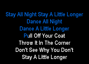 Stay All Night Stay A Little Longer
Dance All Night
Dance A Little Longer

Pull Off Your Coat
Throw It In The Corner
Don't See Why You Don't
Stay A Little Longer