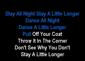 Stay All Night Stay A Little Longer
Dance All Night
Dance A Little Longer

Pull Off Your Coat
Throw It In The Corner
Don't See Why You Don't
Stay A Little Longer