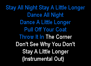 Stay All Night Stay A Little Longer
Dance All Night

Dance A Little Longer
Pull Off Your Coat

Throw It In The Corner
Don't See Why You Don't
Stay A Little Longer

(Instrumental Out)