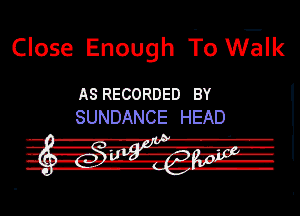 Close Enough To Walk

ASRECORDED BY
SUNDANCE HEAD

.3-17 
-qrurn vim -(m4

- . u-rq-UJg-Iuv-lz-nv
--l
.-