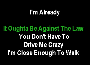I'm Already

It Oughta Be Against The Law

You Don't Have To
Drive Me Crazy
I'm Close Enough To Walk