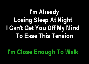 I'm Already
Losing Sleep At Night
I Can't Get You Off My Mind
To Ease This Tension

I'm Close Enough To Walk